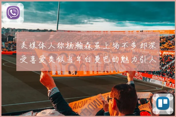 美媒体人称杨瀚森虽上场不多却深受喜爱类似当年白曼巴的魅力引人瞩目