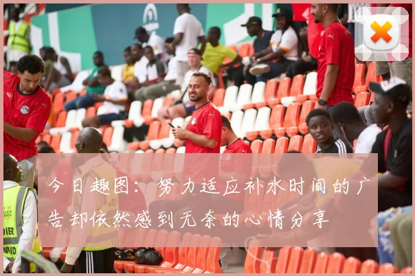 今日趣图：努力适应补水时间的广告却依然感到无奈的心情分享