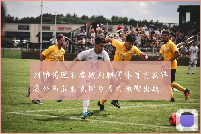 利雅得胜利客战利雅得体育首发阵容公布菲利克斯与马内领衔出战