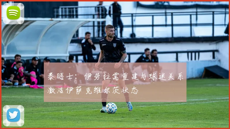 泰晤士：伊劳拉需重建与球迷关系激活伊萨克维尔茨状态