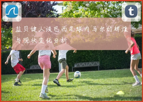盐贝健人谈巴西足球内马尔的辉煌与现状变化分析