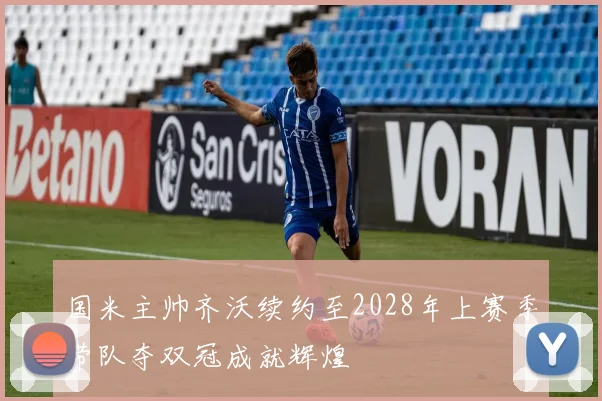 国米主帅齐沃续约至2028年上赛季带队夺双冠成就辉煌
