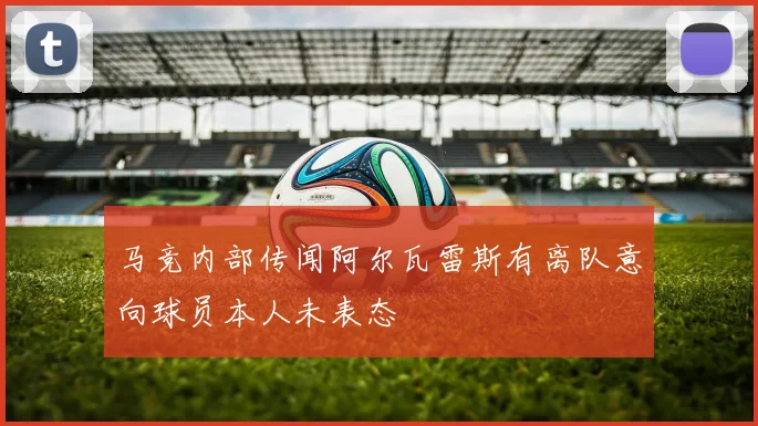 马竞内部传闻阿尔瓦雷斯有离队意向球员本人未表态