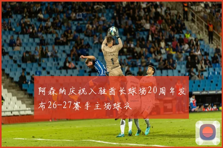 阿森纳庆祝入驻酋长球场20周年发布26-27赛季主场球衣