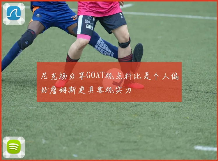 尼克杨分享GOAT观点科比是个人偏好詹姆斯更具客观实力