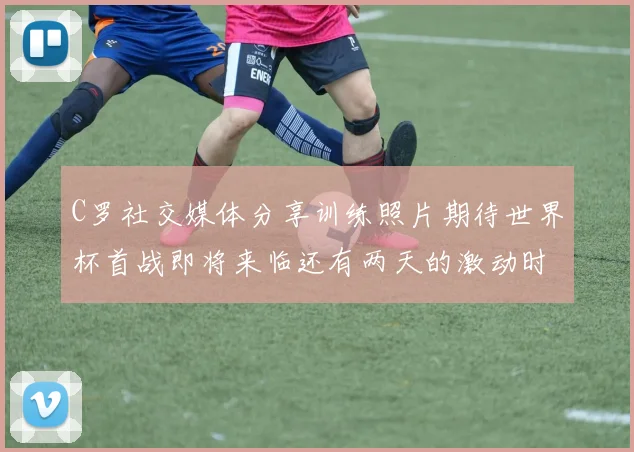C罗社交媒体分享训练照片期待世界杯首战即将来临还有两天的激动时刻