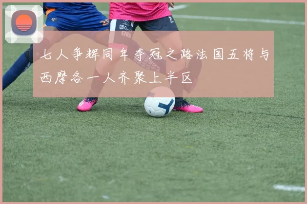 七人争辉同年夺冠之路法国五将与西摩各一人齐聚上半区