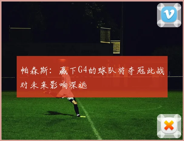 帕森斯：赢下G4的球队将夺冠此战对未来影响深远