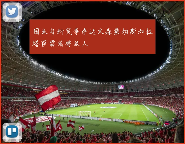 国米与科莫争夺达文森桑切斯加拉塔萨雷或将放人