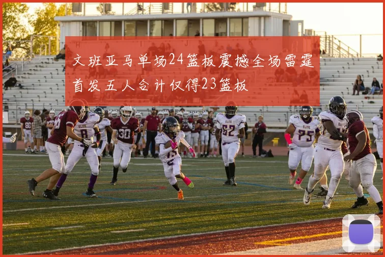文班亚马单场24篮板震撼全场雷霆首发五人合计仅得23篮板