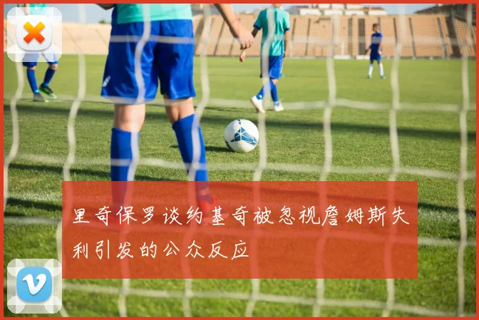 里奇保罗谈约基奇被忽视詹姆斯失利引发的公众反应