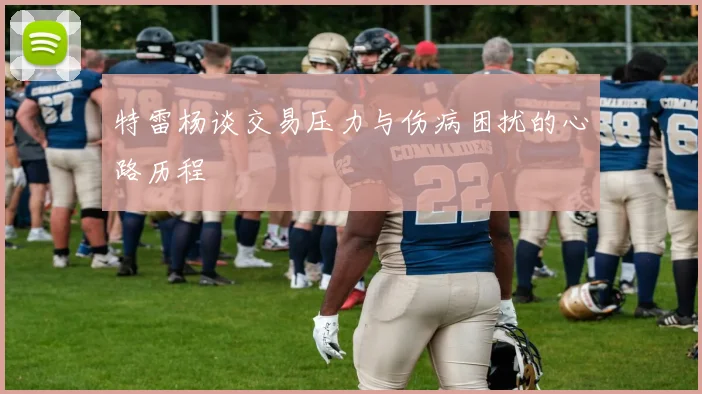 特雷杨谈交易压力与伤病困扰的心路历程