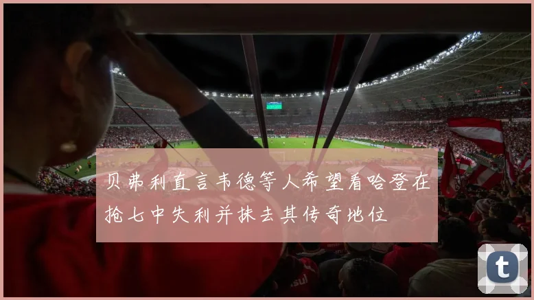 贝弗利直言韦德等人希望看哈登在抢七中失利并抹去其传奇地位