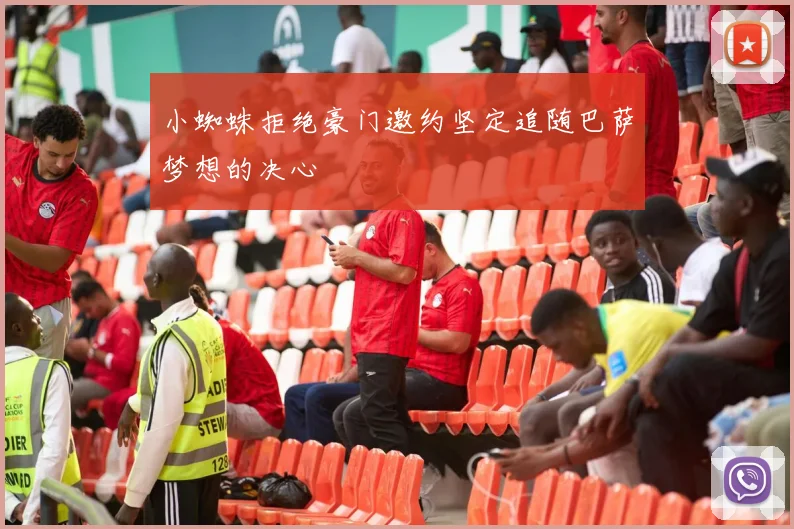 小蜘蛛拒绝豪门邀约坚定追随巴萨梦想的决心