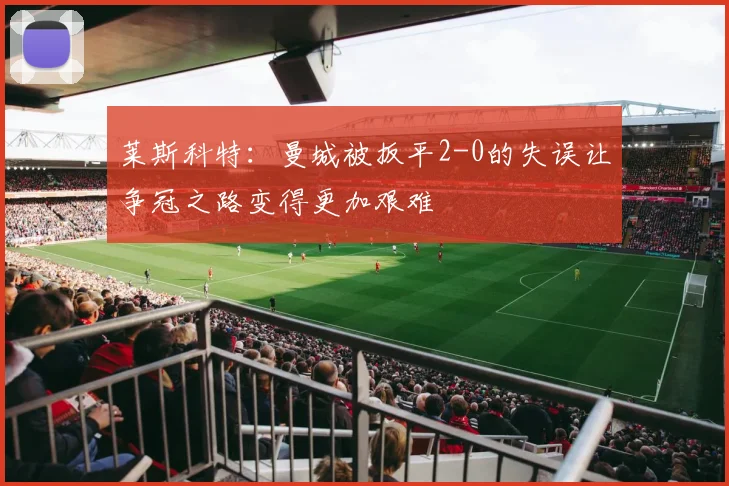 莱斯科特：曼城被扳平2-0的失误让争冠之路变得更加艰难