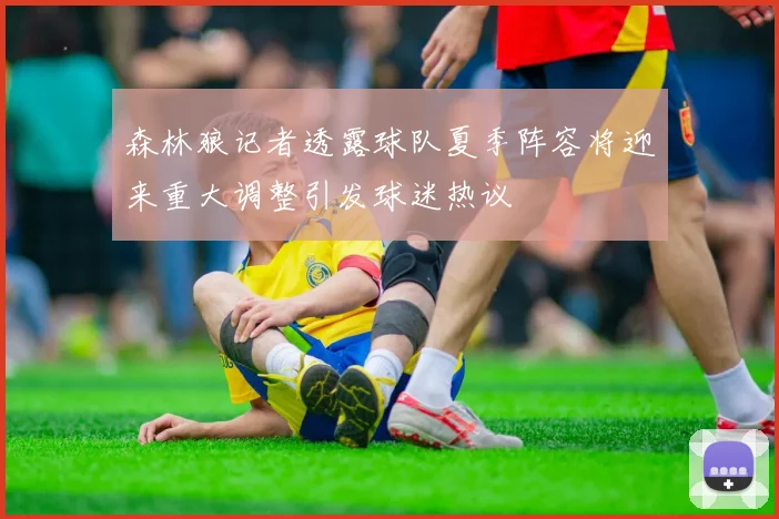 森林狼记者透露球队夏季阵容将迎来重大调整引发球迷热议