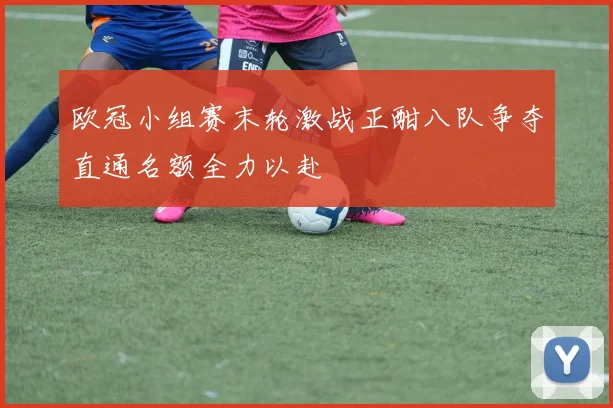 欧冠小组赛末轮激战正酣八队争夺直通名额全力以赴